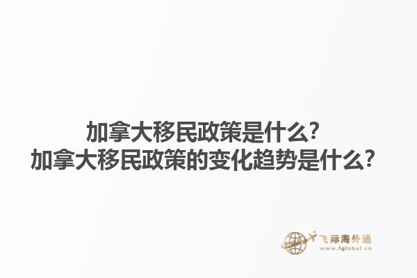 加拿大移民政策是什么？加拿大移民政策的變化趨勢(shì)是什么？