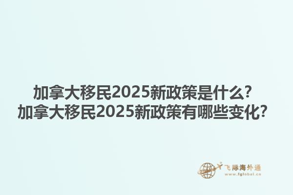 加拿大移民2025新政策是什么？加拿大移民2025新政策有哪些變化？