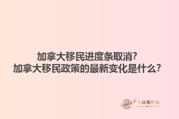 加拿大移民進(jìn)度條取消？加拿大移民政策的最新變化是什么？