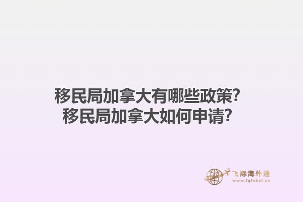 移民局加拿大有哪些政策？移民局加拿大如何申請(qǐng)？