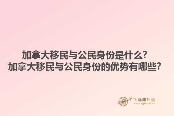加拿大移民與公民身份是什么？加拿大移民與公民身份的優(yōu)勢(shì)有哪些？