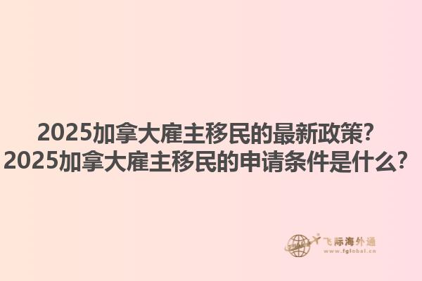2025加拿大雇主移民的最新政策？2025加拿大雇主移民的申請(qǐng)條件是什么？