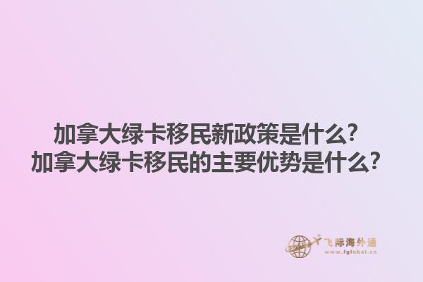 加拿大綠卡移民新政策是什么？加拿大綠卡移民的主要優(yōu)勢(shì)是什么？1.jpg