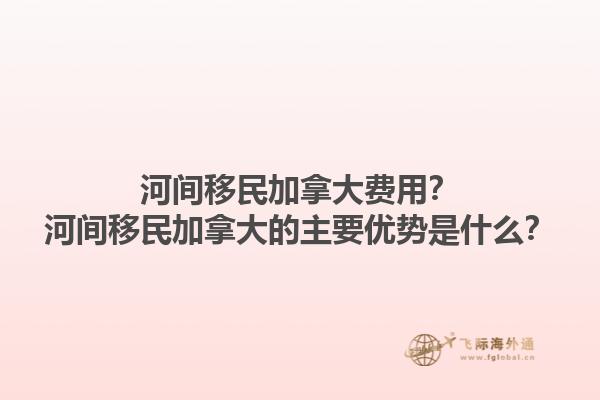 河間移民加拿大費(fèi)用？河間移民加拿大的主要優(yōu)勢(shì)是什么？1.jpg