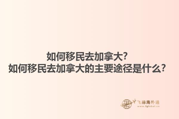 如何移民去加拿大？如何移民去加拿大的主要途徑是什么？1.jpg