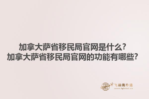 加拿大薩省移民局官網(wǎng)是什么？加拿大薩省移民局官網(wǎng)的功能有哪些？1.jpg