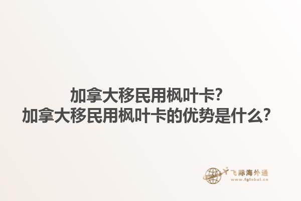 加拿大移民用楓葉卡？加拿大移民用楓葉卡的優(yōu)勢(shì)是什么？1.jpg