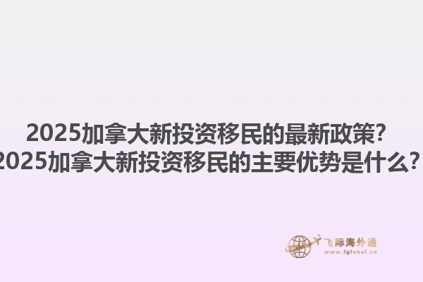 2025加拿大新投資移民的最新政策？2025加拿大新投資移民的主要優(yōu)勢是什么？1.jpg