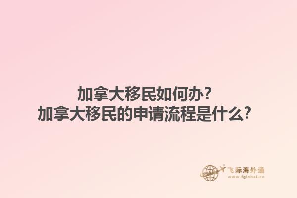 加拿大移民如何辦？加拿大移民的申請(qǐng)流程是什么？1.jpg