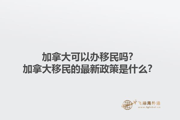 加拿大可以辦移民嗎？加拿大移民的最新政策是什么？1.jpg