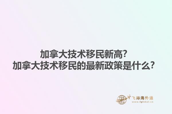 加拿大技術移民新高？加拿大技術移民的最新政策是什么？1.jpg
