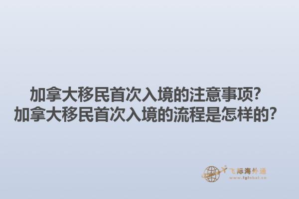 加拿大移民首次入境的注意事項(xiàng)？加拿大移民首次入境的流程是怎樣的？1.jpg