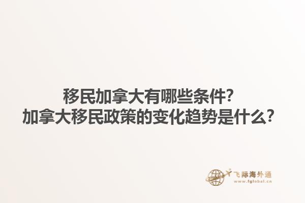 移民加拿大有哪些條件？加拿大移民政策的變化趨勢是什么？1.jpg