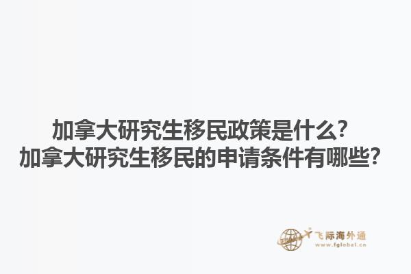 加拿大研究生移民政策是什么？加拿大研究生移民的申請(qǐng)條件有哪些？1.jpg