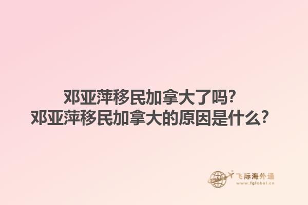鄧亞萍移民加拿大了嗎？鄧亞萍移民加拿大的原因是什么？1.jpg