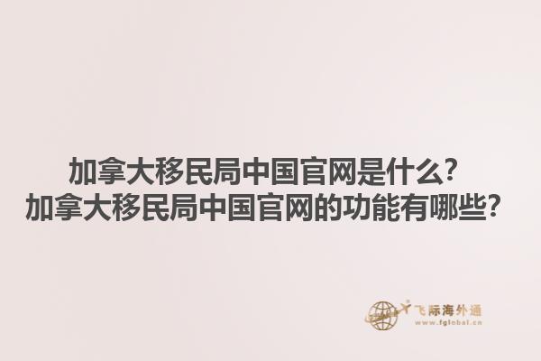 加拿大移民局中國官網(wǎng)是什么？加拿大移民局中國官網(wǎng)的功能有哪些？1.jpg