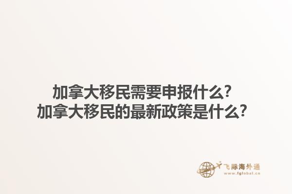 加拿大移民需要申報(bào)什么？加拿大移民的最新政策是什么？1.jpg
