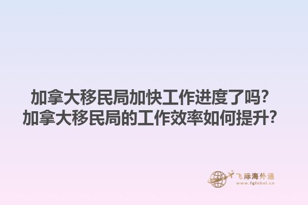 加拿大移民局加快工作進(jìn)度了嗎？加拿大移民局的工作效率如何提升？1.jpg