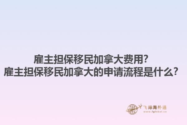 雇主擔(dān)保移民加拿大費用？雇主擔(dān)保移民加拿大的申請流程是什么？1.jpg