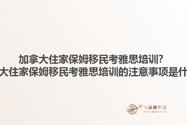 加拿大住家保姆移民考雅思培訓(xùn)？加拿大住家保姆移民考雅思培訓(xùn)的注意事項(xiàng)是什么？1.jpg