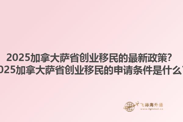 2025加拿大薩省創(chuàng)業(yè)移民的最新政策？2025加拿大薩省創(chuàng)業(yè)移民的申請條件是什么？1.jpg