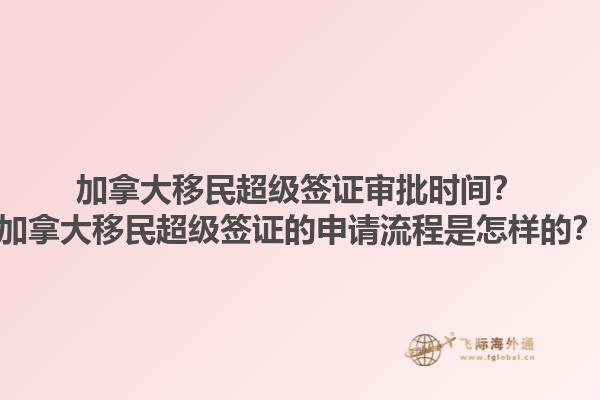 加拿大移民超級簽證審批時間？加拿大移民超級簽證的申請流程是怎樣的？1.jpg