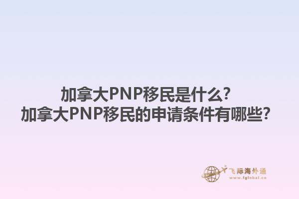 加拿大PNP移民是什么？加拿大PNP移民的申請(qǐng)條件有哪些？1.jpg
