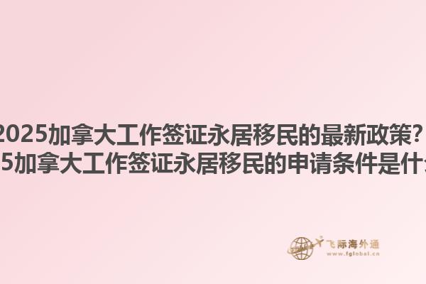 2025加拿大工作簽證永居移民的最新政策？2025加拿大工作簽證永居移民的申請(qǐng)條件是什么？1.jpg