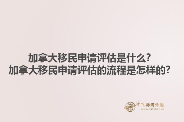 加拿大移民申請評估是什么？加拿大移民申請評估的流程是怎樣的？1.jpg