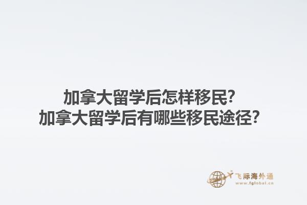 加拿大留學(xué)后怎樣移民？加拿大留學(xué)后有哪些移民途徑？1.jpg