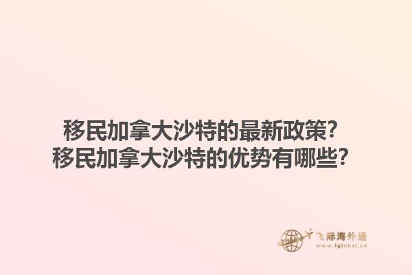 移民加拿大沙特的最新政策？移民加拿大沙特的優(yōu)勢有哪些？1.jpg