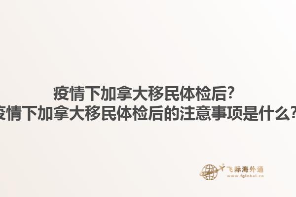 疫情下加拿大移民體檢后？疫情下加拿大移民體檢后的注意事項(xiàng)是什么？1.jpg