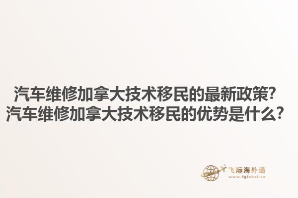 汽車(chē)維修加拿大技術(shù)移民的最新政策？汽車(chē)維修加拿大技術(shù)移民的優(yōu)勢(shì)是什么？1.jpg