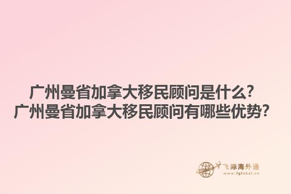 廣州曼省加拿大移民顧問是什么？廣州曼省加拿大移民顧問有哪些優(yōu)勢？1.jpg