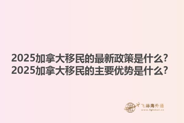 2025加拿大移民的最新政策是什么？2025加拿大移民的主要優(yōu)勢是什么？1.jpg
