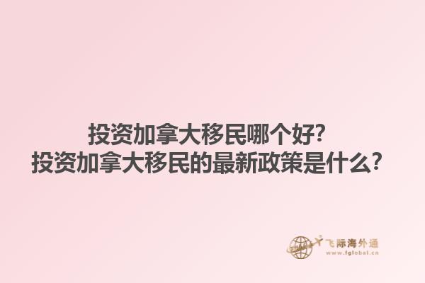 投資加拿大移民哪個好？投資加拿大移民的最新政策是什么？1.jpg