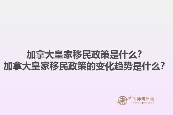 加拿大皇家移民政策是什么？加拿大皇家移民政策的變化趨勢是什么？1.jpg