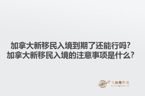 加拿大新移民入境到期了還能行嗎？加拿大新移民入境的注意事項是什么？1.jpg