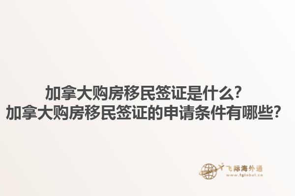 加拿大購(gòu)房移民簽證是什么？加拿大購(gòu)房移民簽證的申請(qǐng)條件有哪些？1.jpg