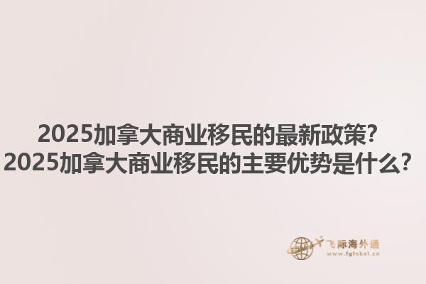 2025加拿大商業(yè)移民的最新政策？2025加拿大商業(yè)移民的主要優(yōu)勢是什么？1.jpg