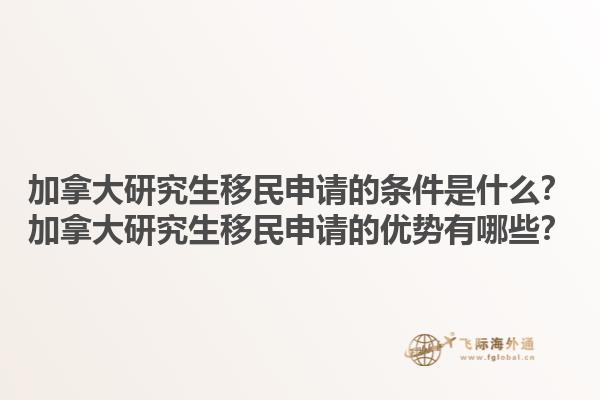 加拿大研究生移民申請的條件是什么？加拿大研究生移民申請的優(yōu)勢有哪些？1.jpg