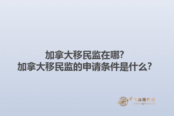 加拿大移民監(jiān)在哪？加拿大移民監(jiān)的申請(qǐng)條件是什么？1.jpg