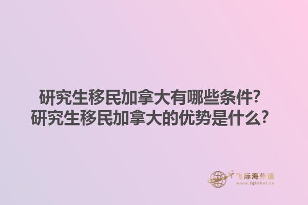 研究生移民加拿大有哪些條件？研究生移民加拿大的優(yōu)勢是什么？1.jpg