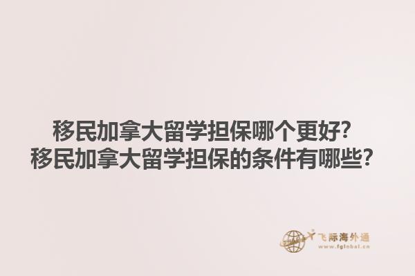 移民加拿大留學(xué)擔(dān)保哪個(gè)更好？移民加拿大留學(xué)擔(dān)保的條件有哪些？1.jpg