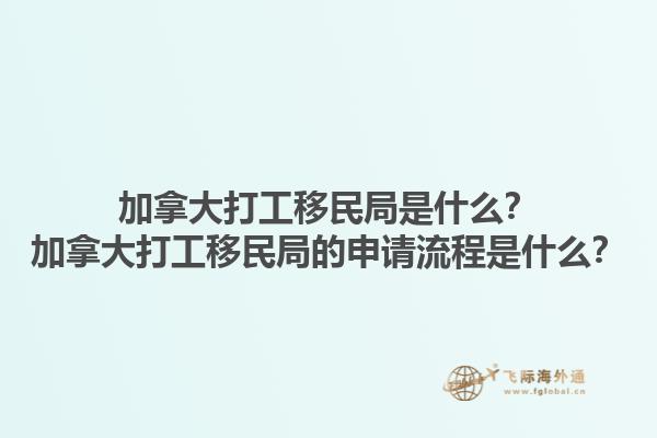 加拿大打工移民局是什么？加拿大打工移民局的申請流程是什么？1.jpg