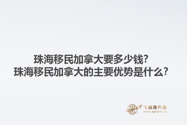 珠海移民加拿大要多少錢？珠海移民加拿大的主要優(yōu)勢(shì)是什么？1.jpg