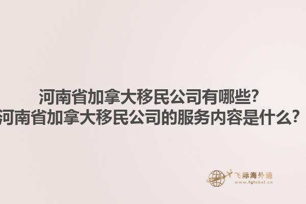 河南省加拿大移民公司有哪些？河南省加拿大移民公司的服務內容是什么？1.jpg