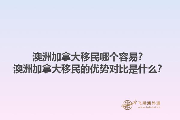 澳洲加拿大移民哪個(gè)容易？澳洲加拿大移民的優(yōu)勢(shì)對(duì)比是什么？1.jpg