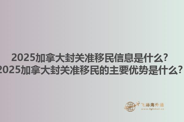 2025加拿大封關(guān)準(zhǔn)移民信息是什么？2025加拿大封關(guān)準(zhǔn)移民的主要優(yōu)勢(shì)是什么？1.jpg