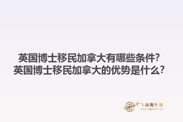英國博士移民加拿大有哪些條件？英國博士移民加拿大的優(yōu)勢是什么？1.jpg
